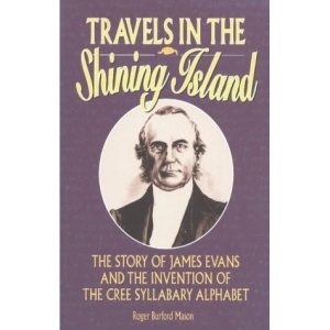 Travels in the Shining Island: The Story of James Evans and the Invention of the Cree Syllabary Alphabet: The Story of James Evans & the Invention of the Cree Syllabary Alphabet