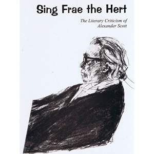 Sing Frae the Hert: The Literary Criticism of Alexander Scott Selected from the Pages of the Scots Independent