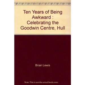 Ten Years of Being Awkward : Celebrating the Goodwin Centre, Hull
