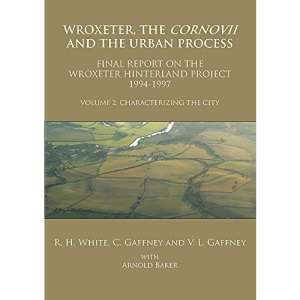 Wroxeter, the Cornovii and the Urban Process Final Report of the Wroxeter Hinterland Project, 1994-1997: Volume 2: Characterizing the City: ... of the Wroxeter Hinterland Project, 1994-1997