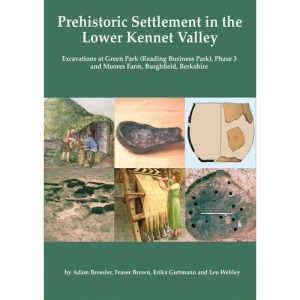 Prehistoric Settlement in the Lower Kennet Valley: Excavations at Green Park (Reading Business Park) Phase 3 and Moores Farm, Burghfield, Berkshire: 37 (Thames Valley Landscapes Monograph)