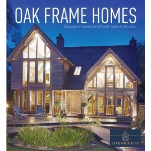 Oak Frame Homes (Oakwrights Book): 336 Pages of Inspirational Self-Build Homes in Full Colour