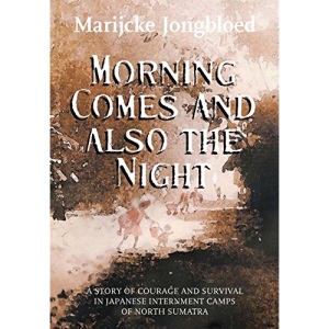 Morning Comes and Also the Night: A Story of Courage and Survival in Japanese Internment Camps of North Sumatra