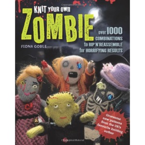 Knit Your Own Zombie: Over 1000 Combinations to Rip'n'Reassemble for Horrifying Results