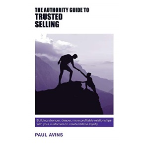 The Authority Guide to Trusted Selling: Building stronger, deeper and more profitable relationships with your customers to create lifetime loyalty (Authority Guides)