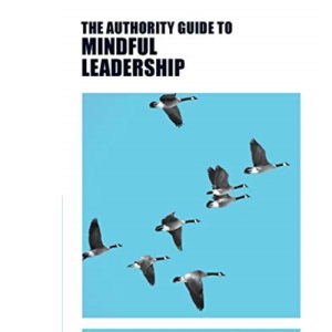 The Authority Guide to Mindful Leadership: Simple techniques and exercises to manage yourself, manage others and effect change (Authority Guides)