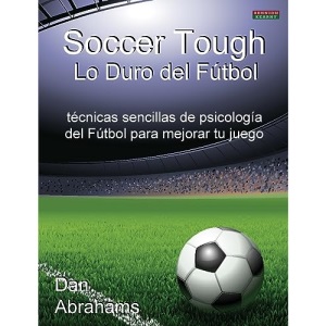 Soccer Tough - Lo Duro del Futbol: Tecnicas Sencillas de Psicologia del Futbol Para Mejorar Tu Juego (Soccer Coaching)