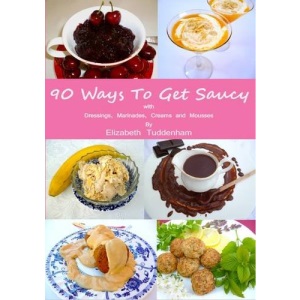 90 Ways to Get Saucy with Dressings, Marinades, Creams and Mousses for Salads, Fish, Meat, Poultry and Desserts