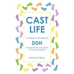 Cast Life: A Parent's Guide to DDH: Developmental Dysplasia of the Hip Explained