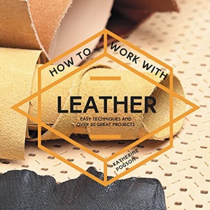 How to Work with Leather: Easy Techniques and Over 20 Great Projects