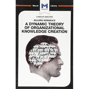 An Analysis of Ikujiro Nonaka's A Dynamic Theory of Organizational Knowledge Creation (The Macat Library)