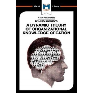 An Analysis of Ikujiro Nonaka's A Dynamic Theory of Organizational Knowledge Creation (The Macat Library)