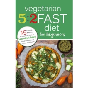 Vegetarian 5:2 Fast Diet for Beginners: A Quick Start Guide to Intermittent Fasting, Rapid Weight Loss and a Long Healthy Life