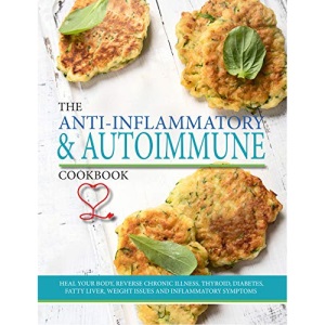 The Anti-Inflammatory & Autoimmune Cookbook: Heal Your Body, Reverse Chronic Illness, Thyroid, Diabetes, Fatty Liver, Weight Issues and Inflammatory Symptoms