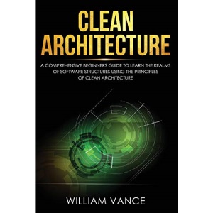 Clean Architecture: A Comprehensive Beginners Guide to Learn the Realms of Software Structures Using the Principles of Clean Architecture (1)