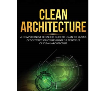 Clean Architecture: A Comprehensive Beginners Guide to Learn the Realms of Software Structures Using the Principles of Clean Architecture (1)
