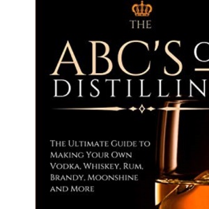 The ABC'S of Distilling: The Ultimate Guide to Making Your Own Vodka, Whiskey, Rum, Brandy, Moonshine, and More