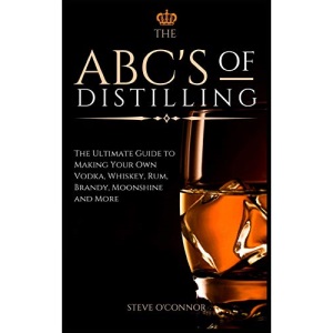 The ABC'S of Distilling: The Ultimate Guide to Making Your Own Vodka, Whiskey, Rum, Brandy, Moonshine, and More