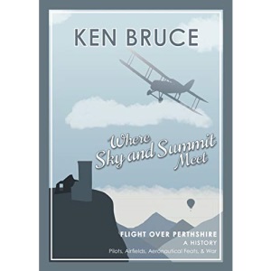 'Where Sky and Summit Meet': FLIGHT OVER PERTHSHIRE - A HISTORY: Tales of Pilots, Airfields, Aeronautical Feats, & War