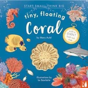 Tiny, Floating Coral: 3 (Start Small, Think Big): A fact-filled picture book about the life cycle of coral, with fold-out map of the world’s coral reefs (ages 4-8)