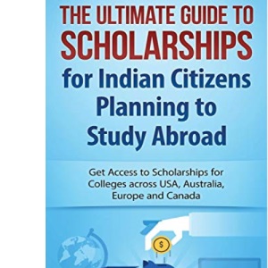 The Ultimate Guide to Scholarships for Indian Citizens Planning to Study Abroad: Get Access to Scholarships for Colleges across USA, Australia, Europe and Canada