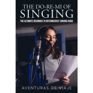 The Do-Re-Mi of Singing: The Ultimate Beginner to Intermediate Singing Guide (Music)