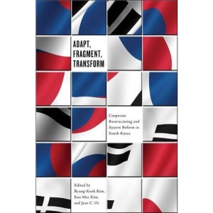 Adapt, Fragment, Transform: Corporate Restructuing and System Reform in South Korea: Corporate Restructuring and System Reform in South Korea