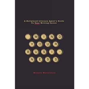 Mind Your Business: A Hollywood Literary Agent's Guide to Your Writing Career