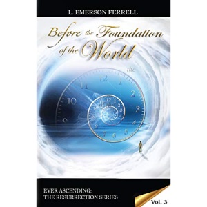 Before The Foundation Of The World: Volume 3 (Ever Ascending The Resurrection Series)