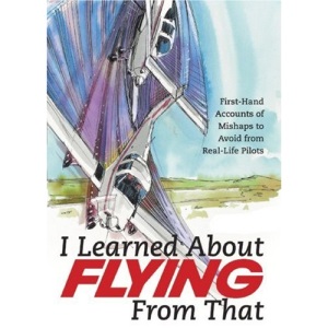 I LEARNED ABOUT FLYING FROM THAT: First-hand Accounts of Mishaps to Avoid from Real-life Pilots