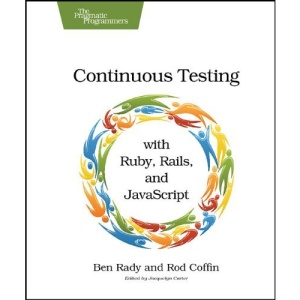 Continuous Testing: with Ruby, Rails, and JavaScript: Better Software Through Faster Feedback