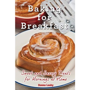 Baking for Breakfast: Sweet and Savory Treats for Mornings at Home: A Chef's Guide to Breakfast with Over 130 Delicious, Easy-to-Follow Recipes for Donuts, Muffins and More