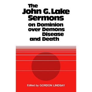 The John G. Lake Sermons on Dominion Over Demons, Disease and Death