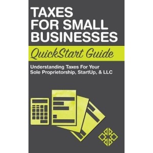 Taxes for Small Businesses QuickStart Guide: Understanding Taxes For Your Sole Proprietorship, Startup, & LLC