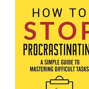 How to Stop Procrastinating: A Simple Guide to Mastering Difficult Tasks