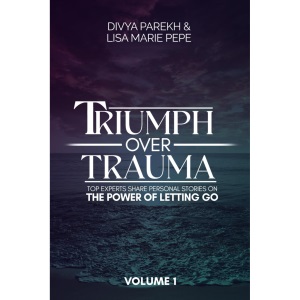 Triumph over Trauma Volume 1: Top Experts Share Personal Stories on the Power of Letting Go