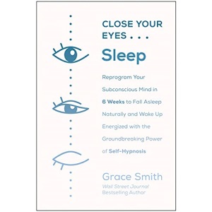 Close Your Eyes, Sleep: Reprogram Your Subconscious Mind in 6 Weeks to Fall Asleep Naturally and Wake Up Energized with the Groundbreaking Power of Self-Hypnosis