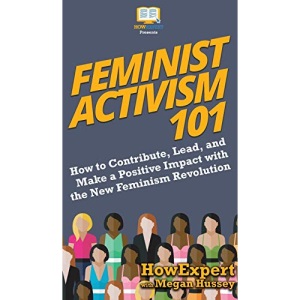 Feminist Activism 101: How to Contribute, Lead, and Make a Positive Impact with the New Feminism Revolution