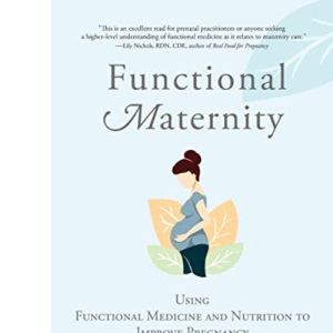 Functional Maternity: Using Functional Medicine and Nutrition to Improve Pregnancy and Childbirth Outcomes