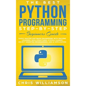 The Best Python Programming Step-By-Step Beginners Guide: Easily Master Software engineering with Machine Learning, Data Structures, Syntax, Django Object-Oriented Programming, and AI application