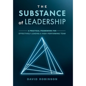 The Substance of Leadership: A Practical Framework for Effectively Leading a High-Performing Team