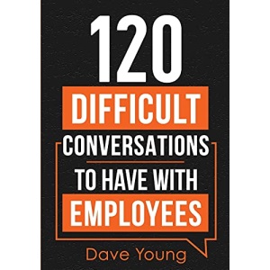 120 Difficult Conversations to Have With Employees: How a Manager Should Discuss Performance, Inappropriate Conduct, and Common Work Situations