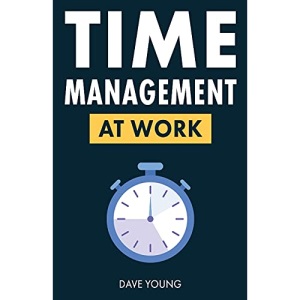 Time Management at Work: How to Maximize Productivity at Work and in Life