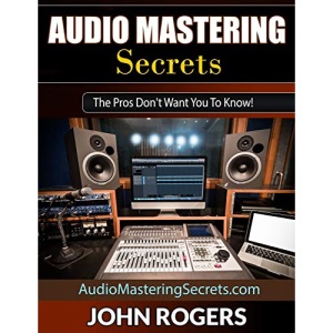 Audio Mastering Secrets: The Pros Don't Want You To Know! (Home Recording Studio, Audio Engineering, Music Production Secrets Series: Book 1)