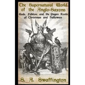 The Supernatural World of the Anglo-Saxons: Gods, Folklore and the Pagan Roots of Christmas and Halloween