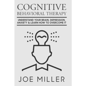 Cognitive Behavioral Therapy: Understand Your Brain, Depression, Anxiety & Learn How to Overcome It: Volume 1 (Body Language,Persuasion,Manipulation,Confidence)