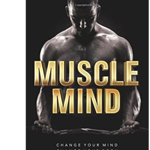 Muscle Mind: Change Your Mind Change Your Body Change Your Life