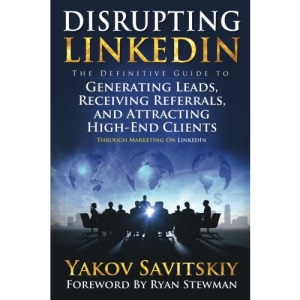 Disrupting LinkedIn: The Definitive Guide to Generating Leads, Receiving Referrals and Attracting High-End Clients Through Marketing on LinkedIn