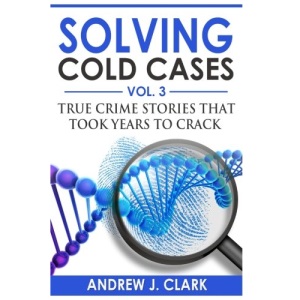 Solving Cold Cases Vol. 3: True Crime Stories that Took Years to Crack