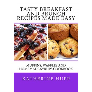 Tasty Breakfast and Brunch Recipes Made Easy: Muffins, Waffles and Homemade Syrups Cookbook